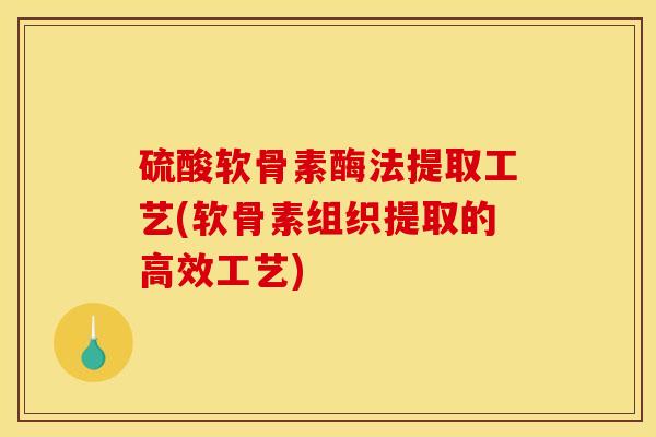硫酸软骨素酶法提取工艺(软骨素组织提取的高效工艺) 硫酸软骨素酶法提取工艺(软骨素组织提取的高效工艺)