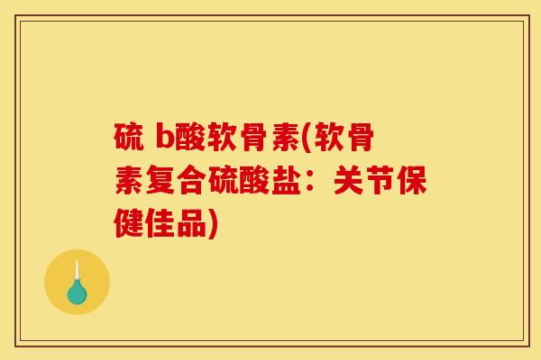 硫 b酸软骨素(软骨素复合硫酸盐：关节保健佳品)