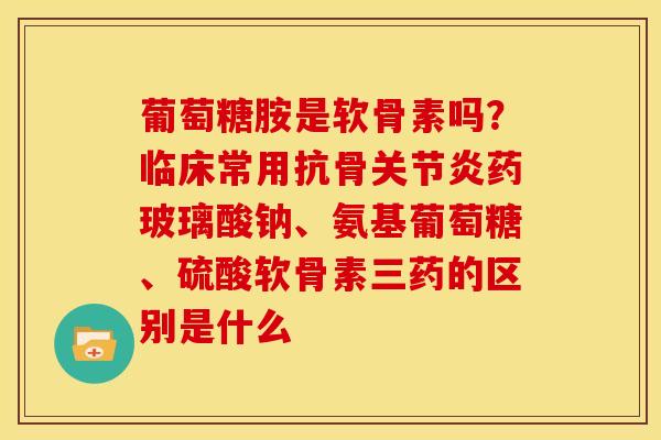 葡萄糖胺是软骨素吗?临床常用抗骨药玻璃酸钠、氨基葡萄糖、硫酸软骨素三药的区别是什么 葡萄糖胺是软骨素吗?临床常用抗骨药玻璃酸钠、氨基葡萄糖、硫酸软骨素三药的区别是什么