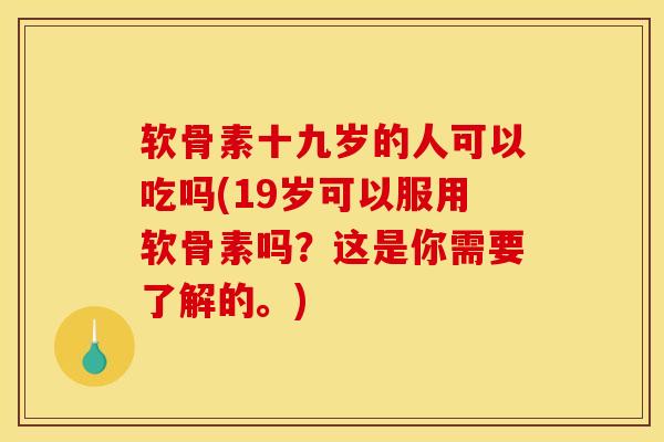 软骨素十九岁的人可以吃吗(19岁可以服用软骨素吗?这是你需要了解的。) 软骨素十九岁的人可以吃吗(19岁可以服用软骨素吗?这是你需要了解的。)