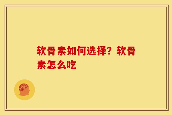 软骨素如何选择?软骨素怎么吃 软骨素如何选择?软骨素怎么吃