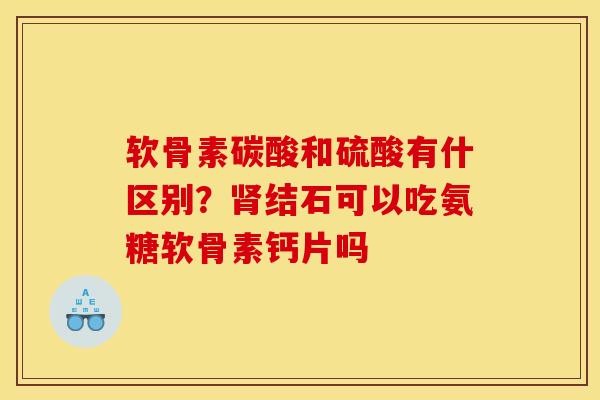 软骨素碳酸和硫酸有什区别？结石可以吃氨糖软骨素钙片吗