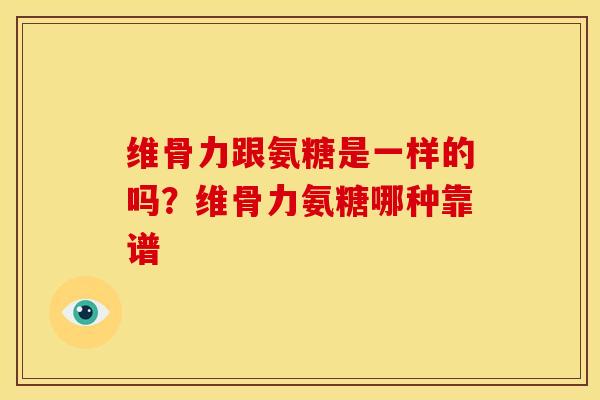 维骨力跟氨糖是一样的吗？维骨力氨糖哪种靠谱