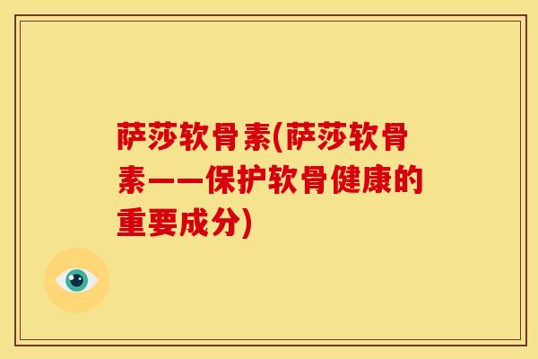 萨莎软骨素(萨莎软骨素——保护软骨健康的重要成分) 萨莎软骨素(萨莎软骨素——保护软骨健康的重要成分)