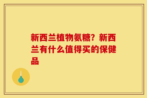 新西兰植物氨糖？新西兰有什么值得买的保健品