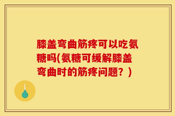 膝盖弯曲筋疼可以吃氨糖吗(氨糖可缓解膝盖弯曲时的筋疼问题？)