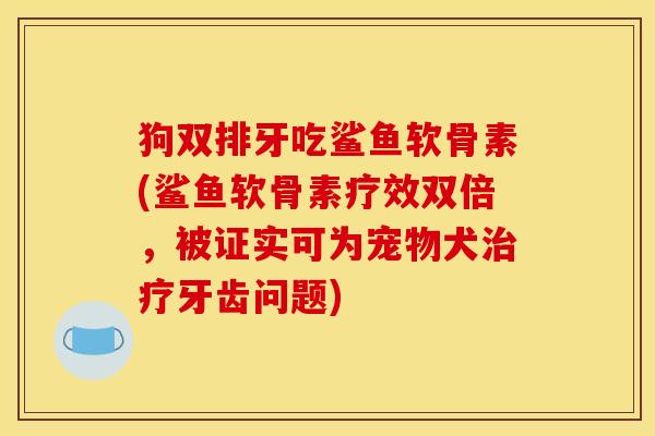 狗双排牙吃鲨鱼软骨素(鲨鱼软骨素疗效双倍，被证实可为宠物犬牙齿问题)