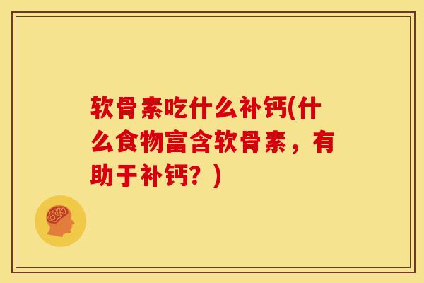 软骨素吃什么补钙(什么食物富含软骨素,有助于补钙?) 软骨素吃什么补钙(什么食物富含软骨素,有助于补钙?)