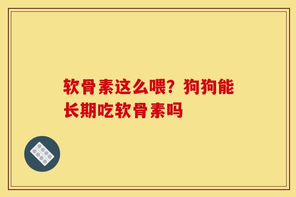 软骨素这么喂?狗狗能长期吃软骨素吗 软骨素这么喂?狗狗能长期吃软骨素吗