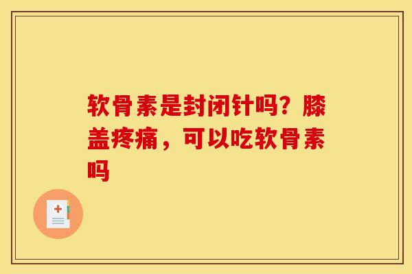 软骨素是封闭针吗?膝盖,可以吃软骨素吗 软骨素是封闭针吗?膝盖,可以吃软骨素吗