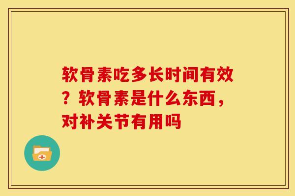 软骨素吃多长时间有效?软骨素是什么东西,对补关节有用吗 软骨素吃多长时间有效?软骨素是什么东西,对补关节有用吗