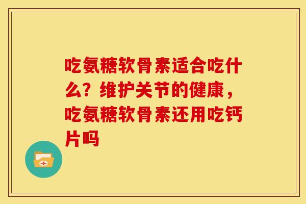 吃氨糖软骨素适合吃什么?维护关节的健康,吃氨糖软骨素还用吃钙片吗 吃氨糖软骨素适合吃什么?维护关节的健康,吃氨糖软骨素还用吃钙片吗