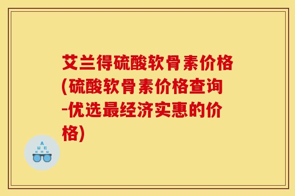 艾兰得硫酸软骨素价格(硫酸软骨素价格查询-优选经济实惠的价格) 艾兰得硫酸软骨素价格(硫酸软骨素价格查询-优选经济实惠的价格)