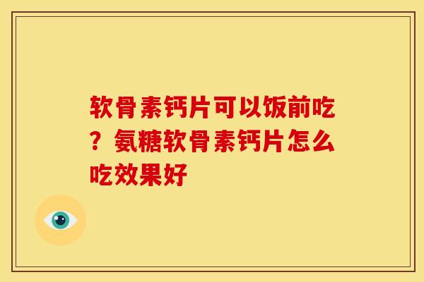 软骨素钙片可以饭前吃?氨糖软骨素钙片怎么吃效果好 软骨素钙片可以饭前吃?氨糖软骨素钙片怎么吃效果好