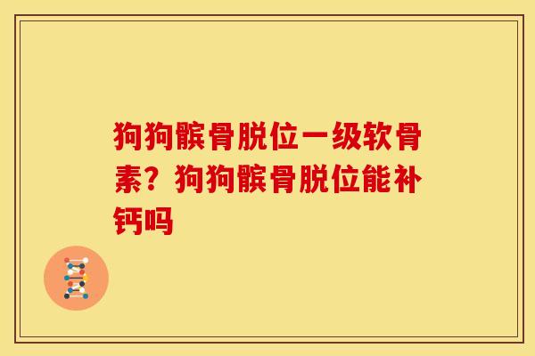 狗狗髌骨脱位一级软骨素?狗狗髌骨脱位能补钙吗 狗狗髌骨脱位一级软骨素?狗狗髌骨脱位能补钙吗