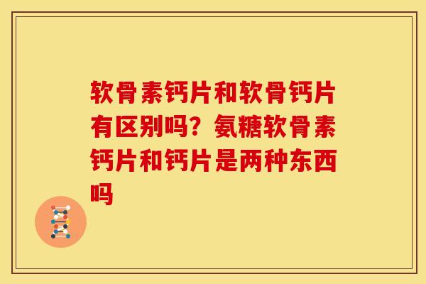 软骨素钙片和软骨钙片有区别吗?氨糖软骨素钙片和钙片是两种东西吗 软骨素钙片和软骨钙片有区别吗?氨糖软骨素钙片和钙片是两种东西吗