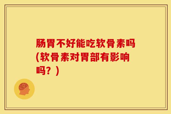 肠胃不好能吃软骨素吗(软骨素对胃部有影响吗?) 肠胃不好能吃软骨素吗(软骨素对胃部有影响吗?)