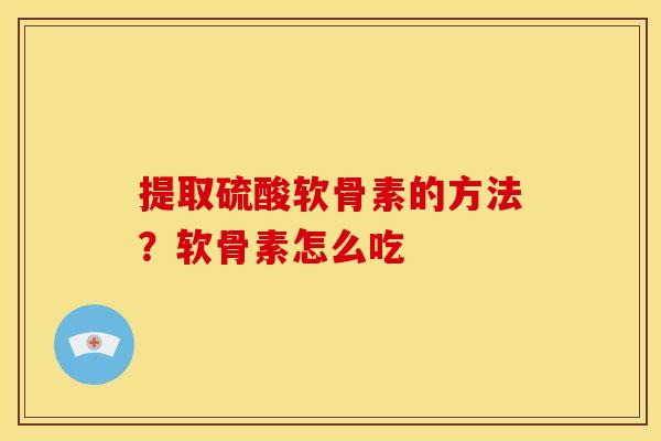 提取硫酸软骨素的方法?软骨素怎么吃 提取硫酸软骨素的方法?软骨素怎么吃