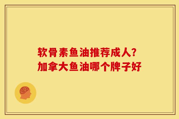 软骨素鱼油推荐成人?加拿大鱼油哪个牌子好 软骨素鱼油推荐成人?加拿大鱼油哪个牌子好