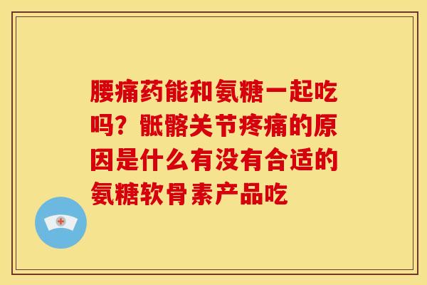 腰痛药能和氨糖一起吃吗?骶髂关节的原因是什么有没有合适的氨糖软骨素产品吃 腰痛药能和氨糖一起吃吗?骶髂关节的原因是什么有没有合适的氨糖软骨素产品吃