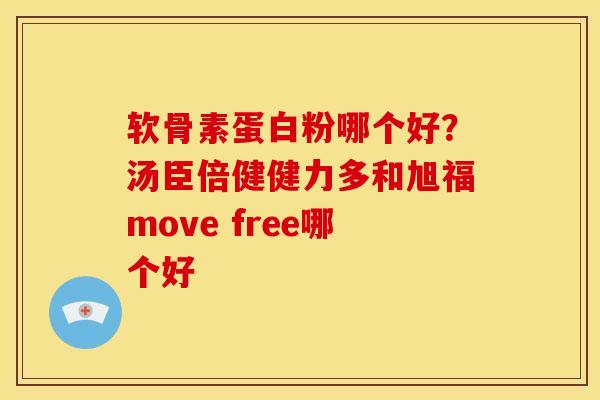 软骨素蛋白粉哪个好?汤臣倍健健力多和旭福move free哪个好 软骨素蛋白粉哪个好?汤臣倍健健力多和旭福move free哪个好