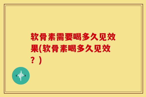 软骨素需要喝多久见效果(软骨素喝多久见效?) 软骨素需要喝多久见效果(软骨素喝多久见效?)