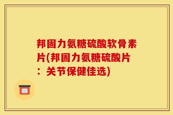 邦固力氨糖硫酸软骨素片(邦固力氨糖硫酸片:关节保健佳选) 邦固力氨糖硫酸软骨素片(邦固力氨糖硫酸片:关节保健佳选)