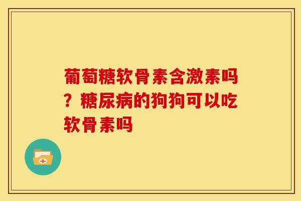 葡萄糖软骨素含激素吗?的狗狗可以吃软骨素吗 葡萄糖软骨素含激素吗?的狗狗可以吃软骨素吗