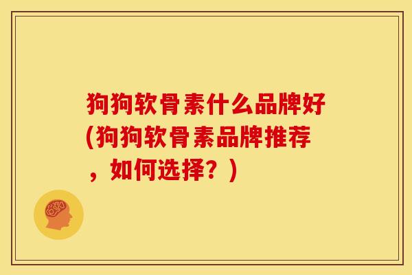 狗狗软骨素什么品牌好(狗狗软骨素品牌推荐,如何选择?) 狗狗软骨素什么品牌好(狗狗软骨素品牌推荐,如何选择?)