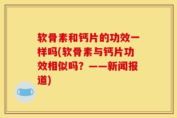 软骨素和钙片的功效一样吗(软骨素与钙片功效相似吗?——新闻报道) 软骨素和钙片的功效一样吗(软骨素与钙片功效相似吗?——新闻报道)