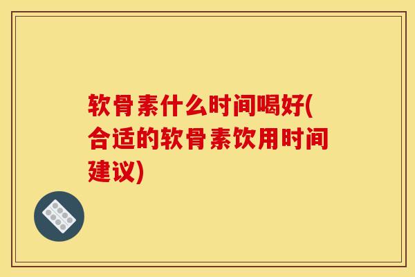 软骨素什么时间喝好(合适的软骨素饮用时间建议) 软骨素什么时间喝好(合适的软骨素饮用时间建议)