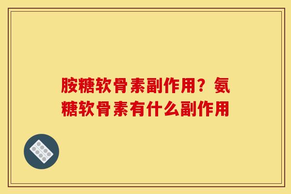 胺糖软骨素副作用?氨糖软骨素有什么副作用 胺糖软骨素副作用?氨糖软骨素有什么副作用