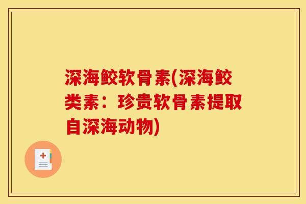 深海鲛软骨素(深海鲛类素：珍贵软骨素提取自深海动物)