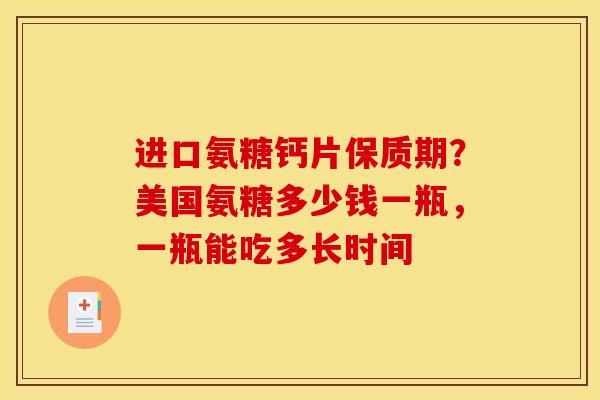 进口氨糖钙片保质期?美国氨糖多少钱一瓶,一瓶能吃多长时间 进口氨糖钙片保质期?美国氨糖多少钱一瓶,一瓶能吃多长时间