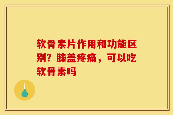 软骨素片作用和功能区别?膝盖,可以吃软骨素吗 软骨素片作用和功能区别?膝盖,可以吃软骨素吗