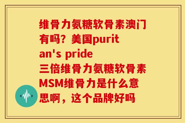 维骨力氨糖软骨素澳门有吗？美国puritan's pride三倍维骨力氨糖软骨素MSM维骨力是什么意思啊，这个品牌好吗