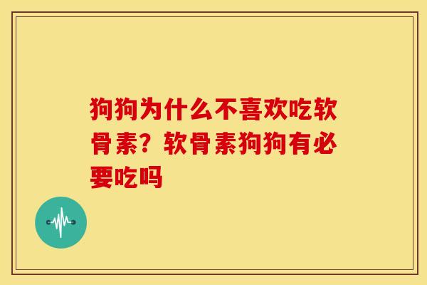 狗狗为什么不喜欢吃软骨素？软骨素狗狗有必要吃吗
