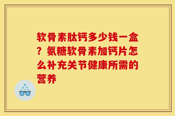 软骨素肽钙多少钱一盒？氨糖软骨素加钙片怎么补充关节健康所需的营养