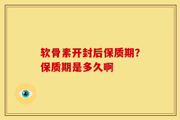 软骨素开封后保质期？保质期是多久啊