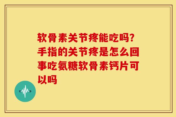 软骨素关节疼能吃吗？手指的关节疼是怎么回事吃氨糖软骨素钙片可以吗