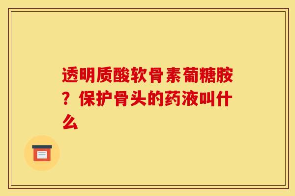 透明质酸软骨素葡糖胺?保护骨头的药液叫什么 透明质酸软骨素葡糖胺?保护骨头的药液叫什么