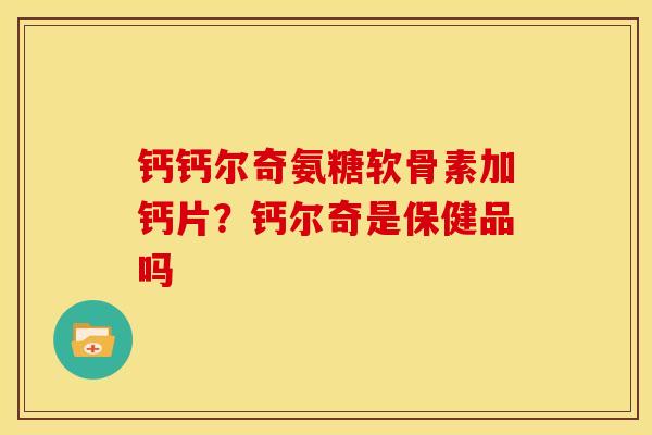 钙钙尔奇氨糖软骨素加钙片？钙尔奇是保健品吗