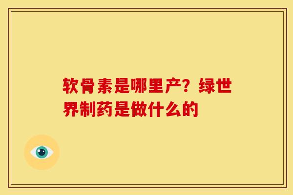 软骨素是哪里产？绿世界制药是做什么的
