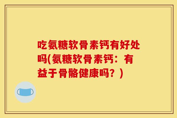 吃氨糖软骨素钙有好处吗(氨糖软骨素钙：有益于骨骼健康吗？)
