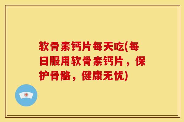 软骨素钙片每天吃(每日服用软骨素钙片,保护骨骼,健康无忧) 软骨素钙片每天吃(每日服用软骨素钙片,保护骨骼,健康无忧)