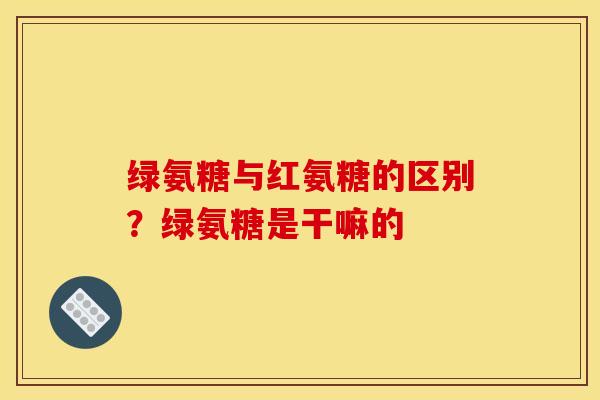 绿氨糖与红氨糖的区别?绿氨糖是干嘛的 绿氨糖与红氨糖的区别?绿氨糖是干嘛的