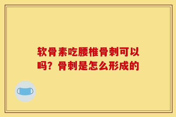 软骨素吃腰椎可以吗?是怎么形成的 软骨素吃腰椎可以吗?是怎么形成的