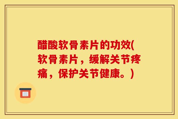 醋酸软骨素片的功效(软骨素片,缓解关节,保护关节健康。) 醋酸软骨素片的功效(软骨素片,缓解关节,保护关节健康。)