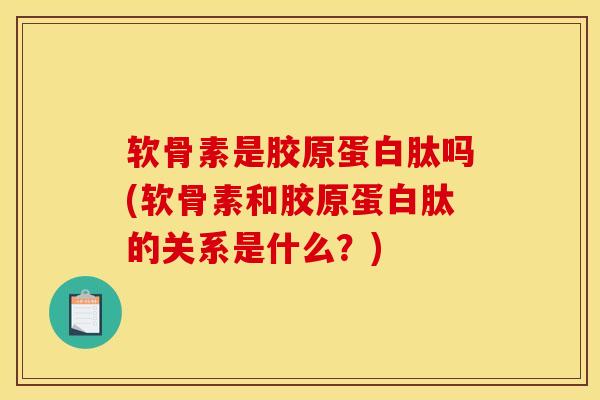 软骨素是胶原蛋白肽吗(软骨素和胶原蛋白肽的关系是什么?) 软骨素是胶原蛋白肽吗(软骨素和胶原蛋白肽的关系是什么?)