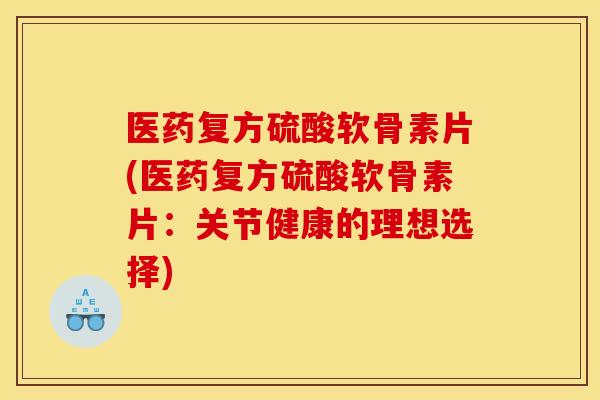 医药复方硫酸软骨素片(医药复方硫酸软骨素片:关节健康的理想选择) 医药复方硫酸软骨素片(医药复方硫酸软骨素片:关节健康的理想选择)